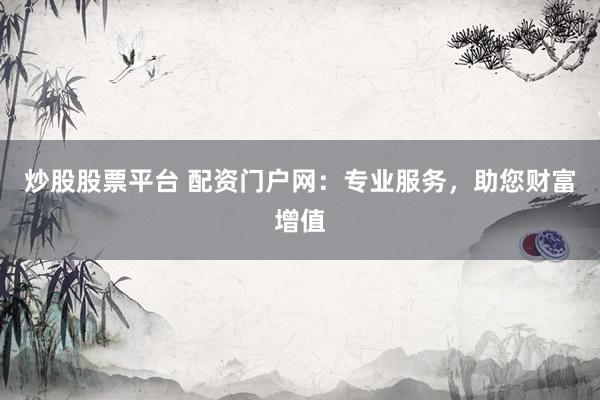 炒股股票平台 配资门户网:专业服务,助您财富增值