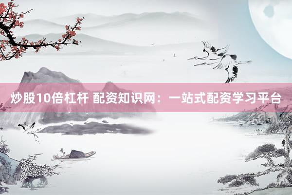 炒股10倍杠杆 配资知识网:一站式配资学习平台