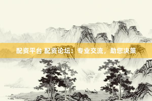 配资平台 配资论坛:专业交流,助您决策