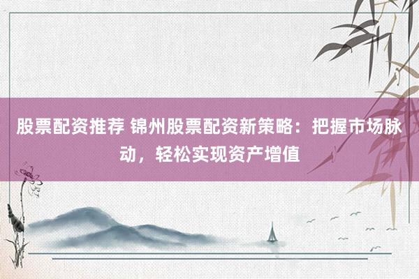 股票配资推荐 锦州股票配资新策略:把握市场脉动,轻松实现资产增值