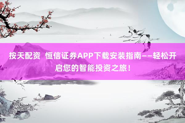 按天配资  恒信证券APP下载安装指南——轻松开启您的智能投资之旅！