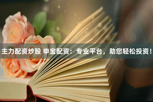 主力配资炒股 申宝配资：专业平台，助您轻松投资！