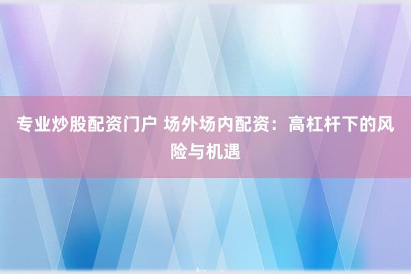 专业炒股配资门户 场外场内配资：高杠杆下的风险与机遇