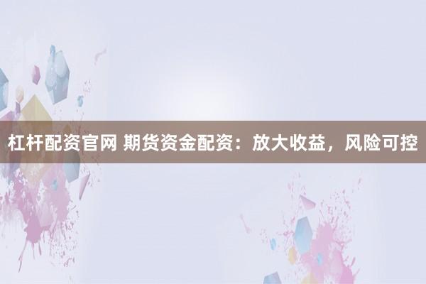 杠杆配资官网 期货资金配资：放大收益，风险可控