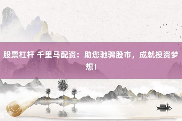 股票杠杆 千里马配资：助您驰骋股市，成就投资梦想！