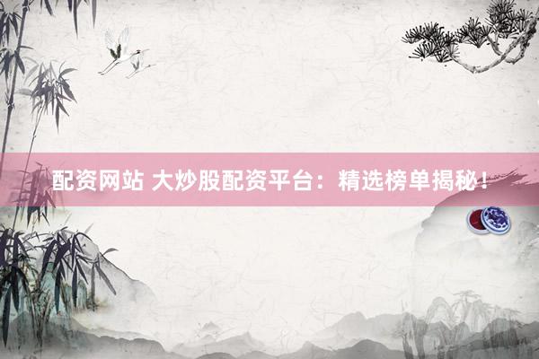 配资网站 大炒股配资平台：精选榜单揭秘！