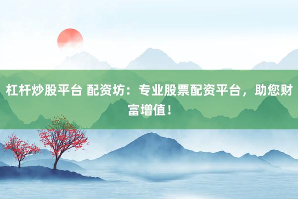 杠杆炒股平台 配资坊：专业股票配资平台，助您财富增值！