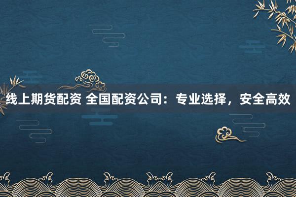 线上期货配资 全国配资公司：专业选择，安全高效