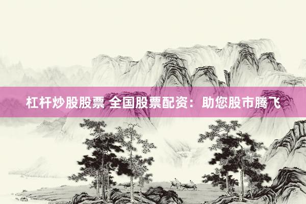 杠杆炒股股票 全国股票配资：助您股市腾飞