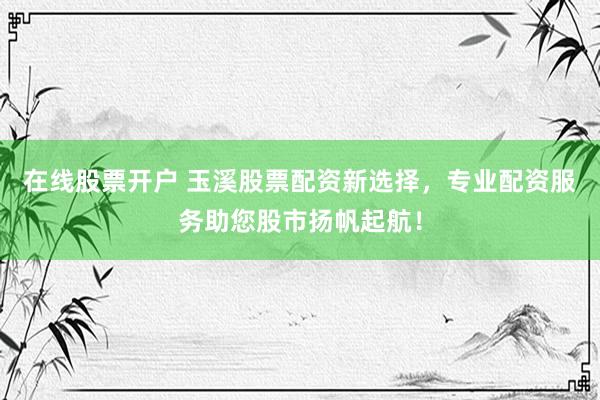 在线股票开户 玉溪股票配资新选择，专业配资服务助您股市扬帆起航！