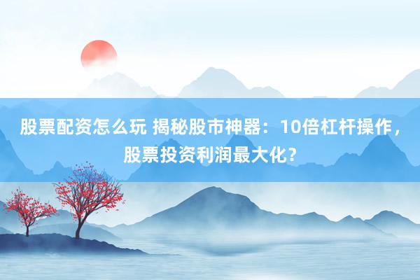 股票配资怎么玩 揭秘股市神器:10倍杠杆操作,股票投资利润最大化?