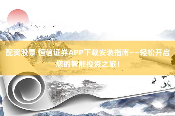配资股票 恒信证券APP下载安装指南——轻松开启您的智能投资之旅！