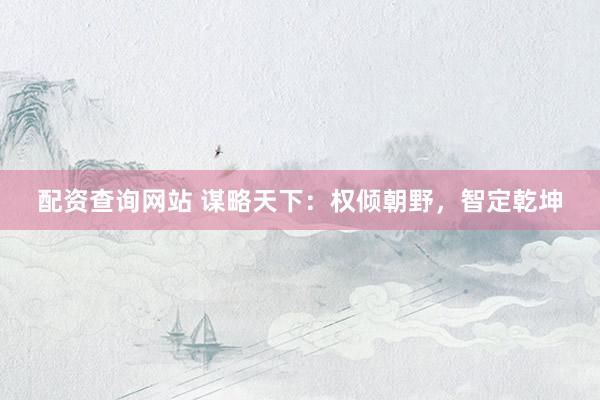 配资查询网站 谋略天下：权倾朝野，智定乾坤