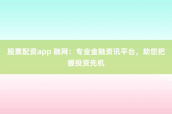 股票配资app 融网：专业金融资讯平台，助您把握投资先机
