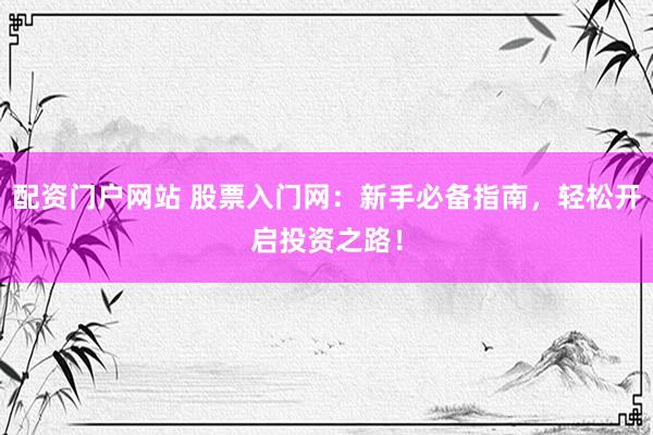 配资门户网站 股票入门网：新手必备指南，轻松开启投资之路！