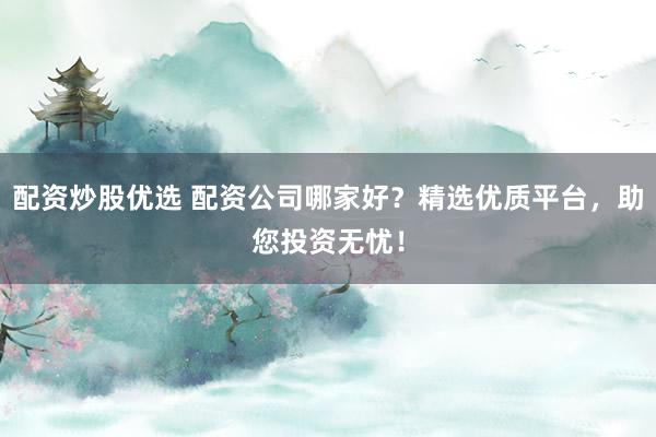 配资炒股优选 配资公司哪家好？精选优质平台，助您投资无忧！