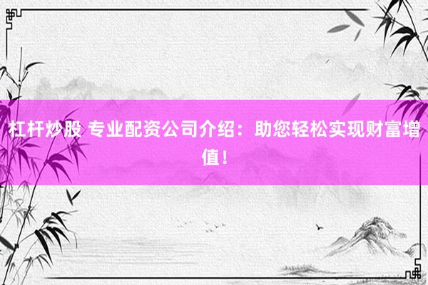 杠杆炒股 专业配资公司介绍：助您轻松实现财富增值！