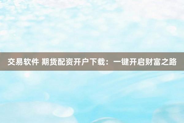 交易软件 期货配资开户下载：一键开启财富之路