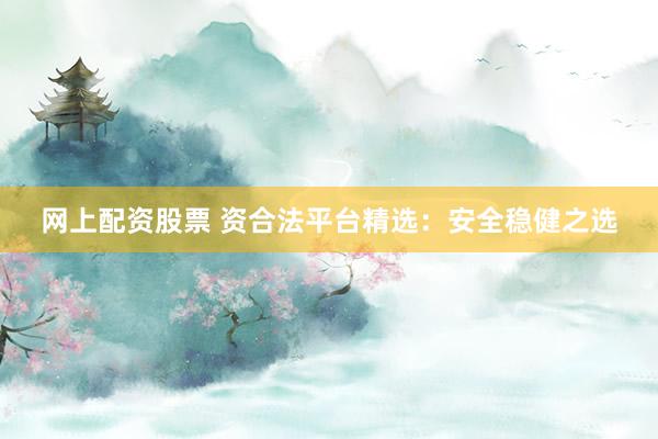 网上配资股票 资合法平台精选：安全稳健之选