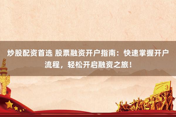 炒股配资首选 股票融资开户指南：快速掌握开户流程，轻松开启融资之旅！