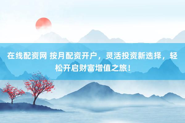 在线配资网 按月配资开户，灵活投资新选择，轻松开启财富增值之旅！