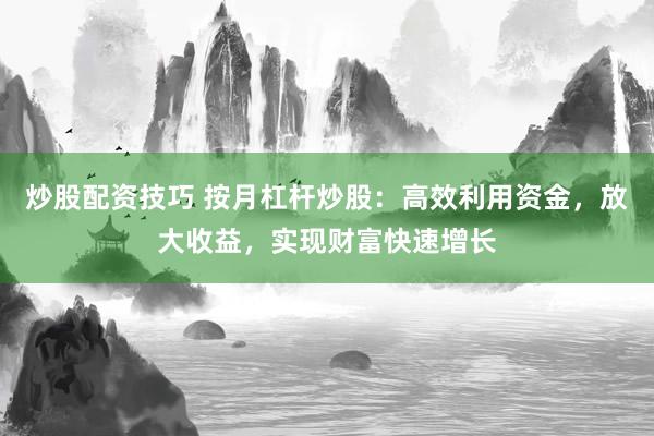炒股配资技巧 按月杠杆炒股：高效利用资金，放大收益，实现财富快速增长
