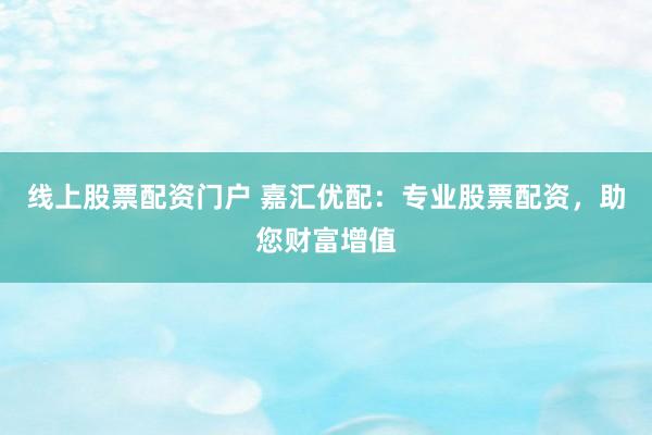 线上股票配资门户 嘉汇优配：专业股票配资，助您财富增值