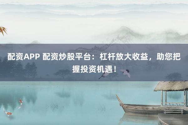 配资APP 配资炒股平台:杠杆放大收益,助您把握投资机遇!