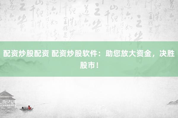 配资炒股配资 配资炒股软件：助您放大资金，决胜股市！