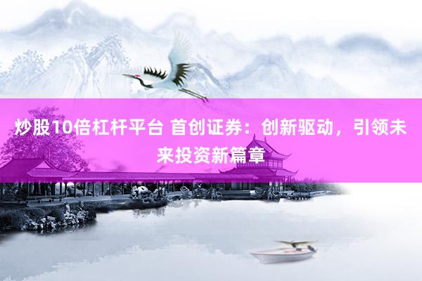 炒股10倍杠杆平台 首创证券：创新驱动，引领未来投资新篇章