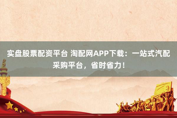实盘股票配资平台 淘配网APP下载：一站式汽配采购平台，省时省力！