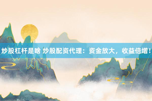 炒股杠杆是啥 炒股配资代理：资金放大，收益倍增！