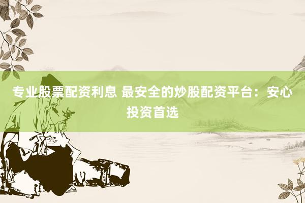 专业股票配资利息 最安全的炒股配资平台:安心投资首选