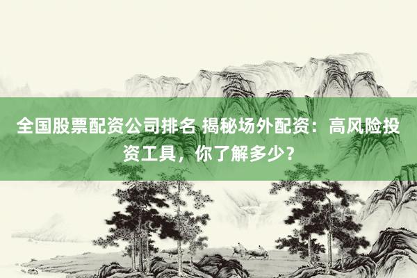 全国股票配资公司排名 揭秘场外配资：高风险投资工具，你了解多少？