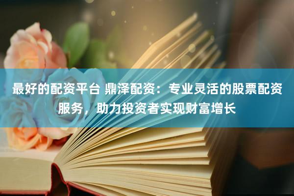 最好的配资平台 鼎泽配资:专业灵活的股票配资服务,助力投资者实现财富增长